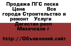 Продажа ПГС песка › Цена ­ 10 000 - Все города Строительство и ремонт » Услуги   . Дагестан респ.,Махачкала г.